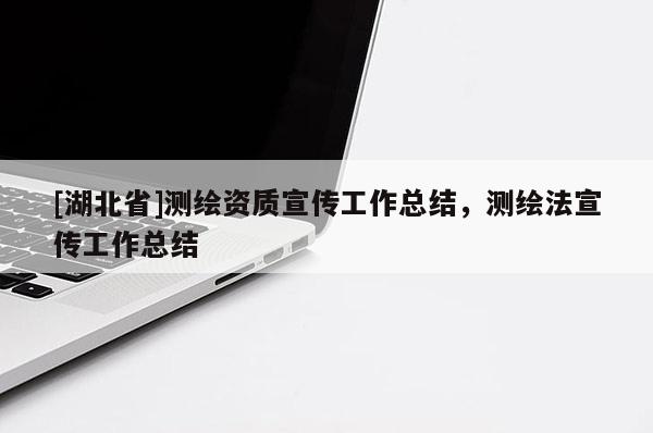 [湖北省]測繪資質宣傳工作總結，測繪法宣傳工作總結