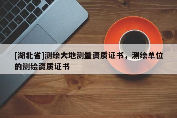 [湖北省]測繪大地測量資質證書，測繪單位的測繪資質證書