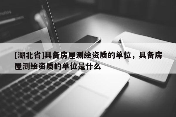 [湖北省]具備房屋測繪資質的單位，具備房屋測繪資質的單位是什么