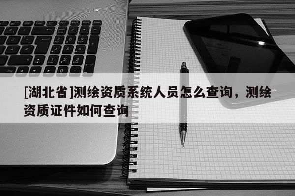 [湖北省]測繪資質系統人員怎么查詢，測繪資質證件如何查詢