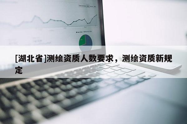 [湖北省]測(cè)繪資質(zhì)人數(shù)要求，測(cè)繪資質(zhì)新規(guī)定