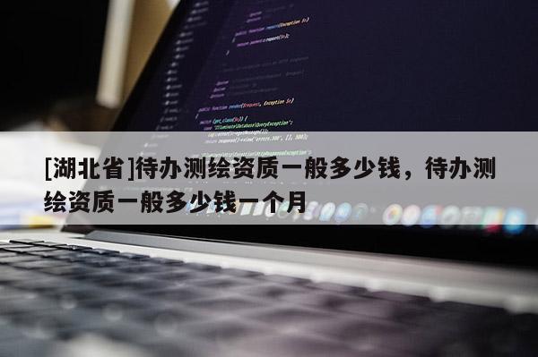 [湖北省]待辦測繪資質一般多少錢，待辦測繪資質一般多少錢一個月