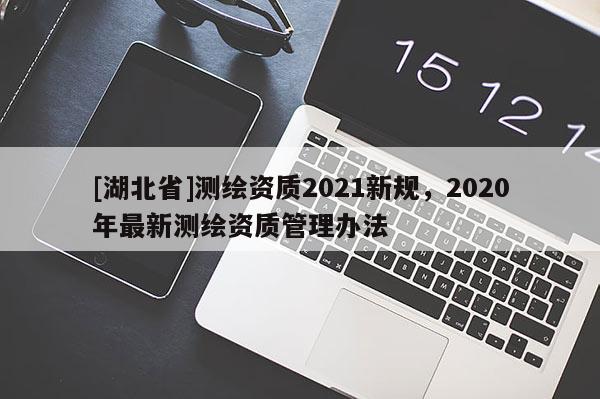 [湖北省]測繪資質2021新規，2020年最新測繪資質管理辦法