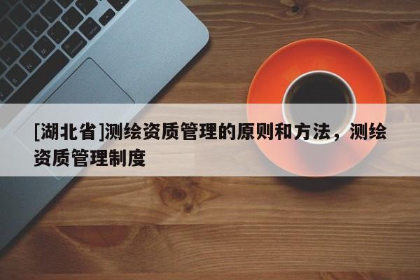 [湖北省]測繪資質管理的原則和方法，測繪資質管理制度