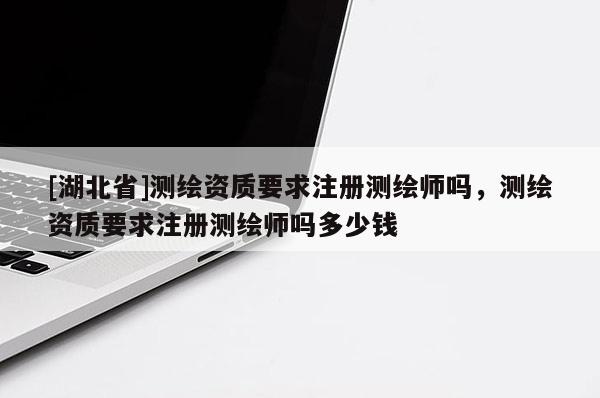 [湖北省]測繪資質要求注冊測繪師嗎，測繪資質要求注冊測繪師嗎多少錢