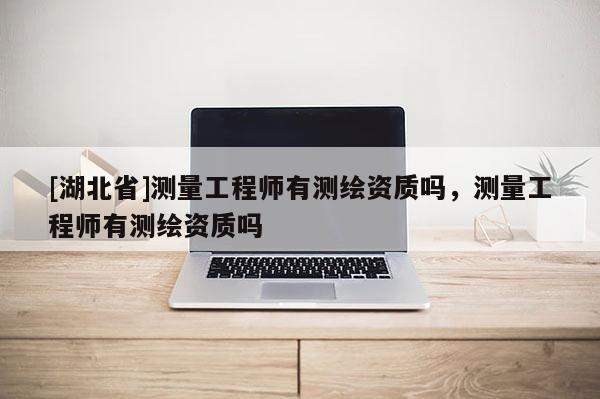 [湖北省]測量工程師有測繪資質嗎，測量工程師有測繪資質嗎