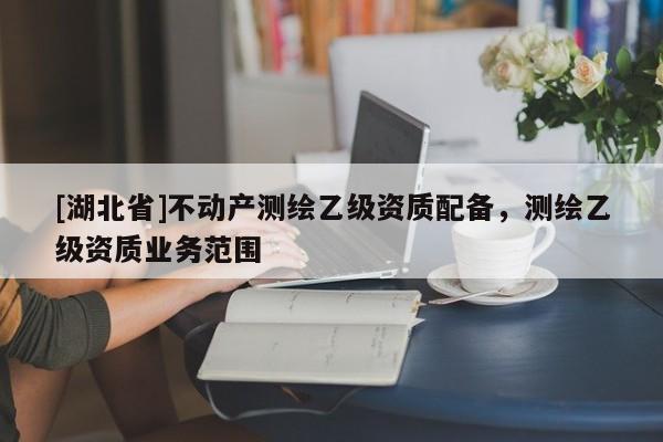 [湖北省]不動產測繪乙級資質配備，測繪乙級資質業務范圍