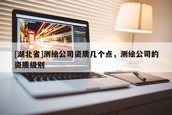 [湖北省]測繪公司資質幾個點，測繪公司的資質級別