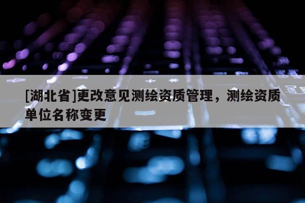 [湖北省]更改意見測繪資質(zhì)管理，測繪資質(zhì)單位名稱變更