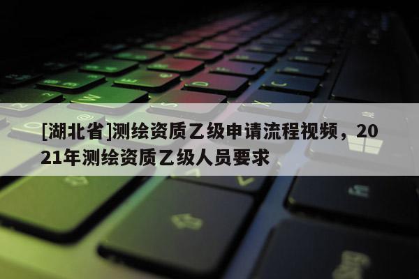 [湖北省]測繪資質乙級申請流程視頻，2021年測繪資質乙級人員要求