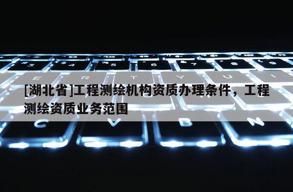 [湖北省]工程測繪機構資質辦理條件，工程測繪資質業(yè)務范圍