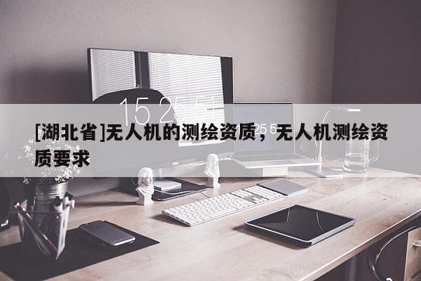 [湖北省]無人機的測繪資質(zhì)，無人機測繪資質(zhì)要求