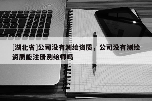 [湖北省]公司沒有測(cè)繪資質(zhì)，公司沒有測(cè)繪資質(zhì)能注冊(cè)測(cè)繪師嗎