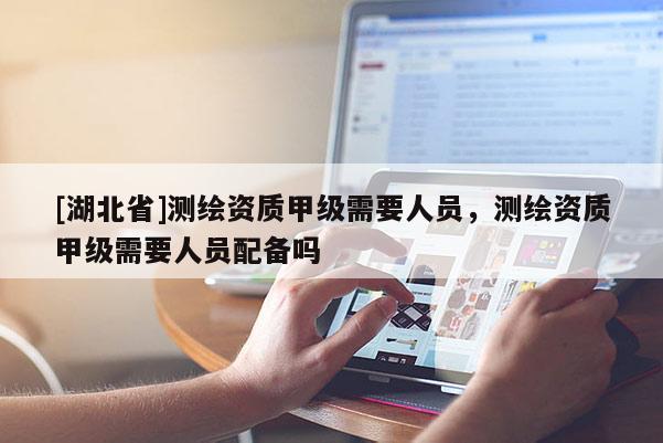 [湖北省]測繪資質甲級需要人員，測繪資質甲級需要人員配備嗎