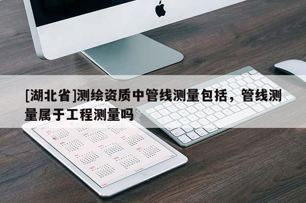 [湖北省]測繪資質中管線測量包括，管線測量屬于工程測量嗎