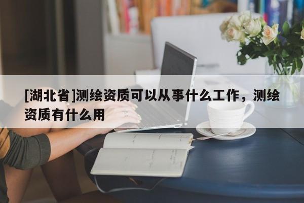 [湖北省]測繪資質可以從事什么工作，測繪資質有什么用