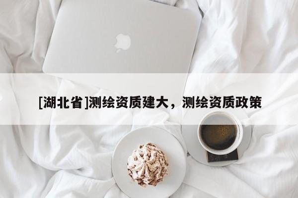 [湖北省]測繪資質建大，測繪資質政策