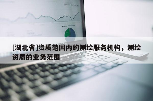 [湖北省]資質范圍內的測繪服務機構，測繪資質的業務范圍