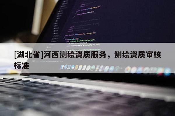 [湖北省]河西測繪資質服務，測繪資質審核標準