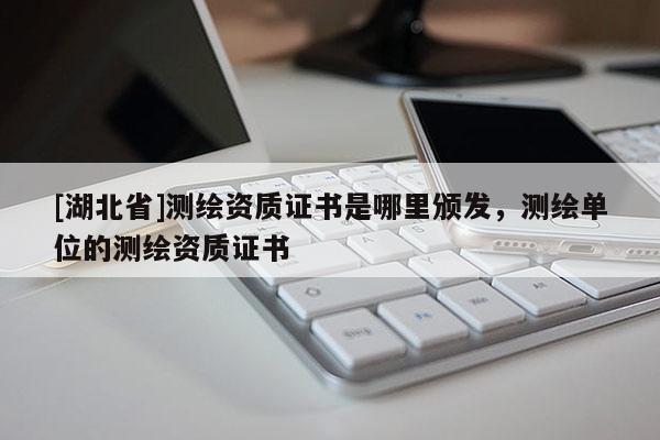 [湖北省]測繪資質證書是哪里頒發，測繪單位的測繪資質證書