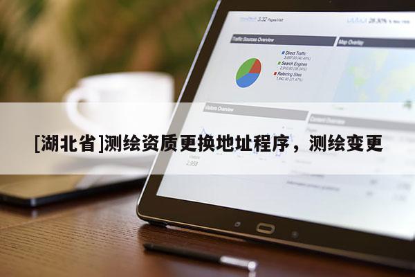 [湖北省]測繪資質更換地址程序，測繪變更