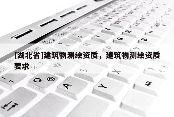 [湖北省]建筑物測(cè)繪資質(zhì)，建筑物測(cè)繪資質(zhì)要求