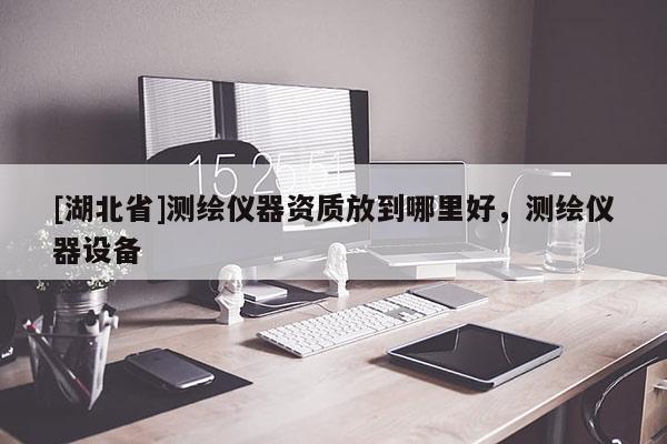 [湖北省]測繪儀器資質放到哪里好，測繪儀器設備