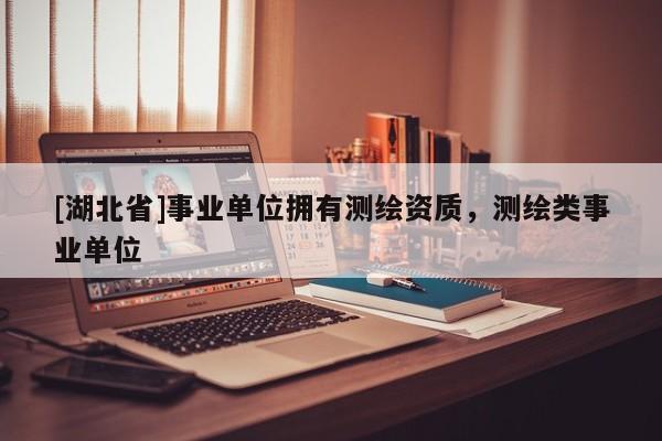 [湖北省]事業單位擁有測繪資質，測繪類事業單位