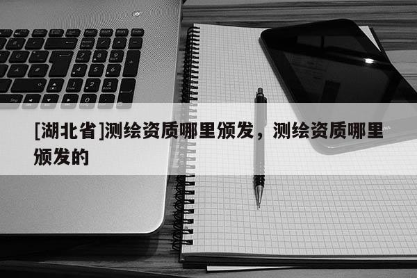 [湖北省]測繪資質哪里頒發，測繪資質哪里頒發的