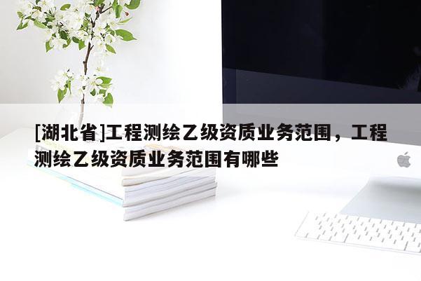 [湖北省]工程測繪乙級資質業務范圍，工程測繪乙級資質業務范圍有哪些