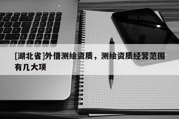 [湖北省]外借測繪資質(zhì)，測繪資質(zhì)經(jīng)營范圍有幾大項