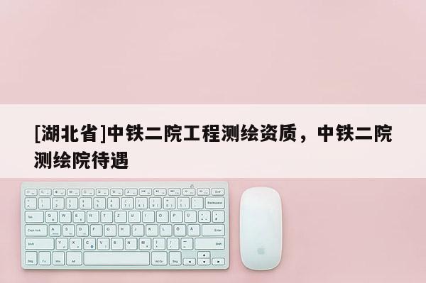 [湖北省]中鐵二院工程測繪資質，中鐵二院測繪院待遇