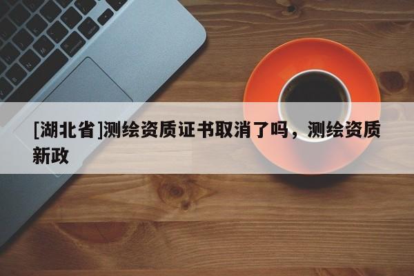 [湖北省]測(cè)繪資質(zhì)證書(shū)取消了嗎，測(cè)繪資質(zhì)新政
