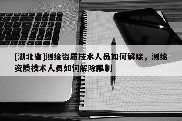 [湖北省]測繪資質技術人員如何解除，測繪資質技術人員如何解除限制