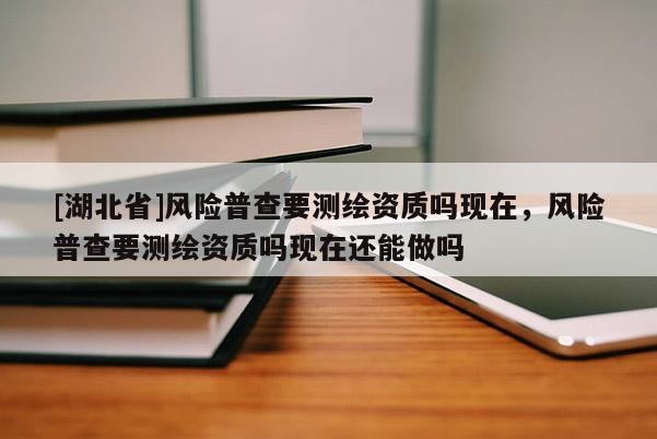[湖北省]風險普查要測繪資質嗎現在，風險普查要測繪資質嗎現在還能做嗎