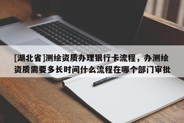 [湖北省]測繪資質辦理銀行卡流程，辦測繪資質需要多長時間什么流程在哪個部門審批