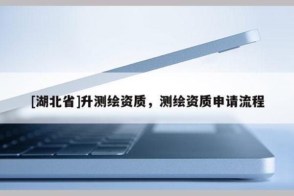 [湖北省]升測繪資質，測繪資質申請流程