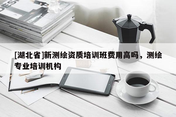 [湖北省]新測繪資質培訓班費用高嗎，測繪專業培訓機構