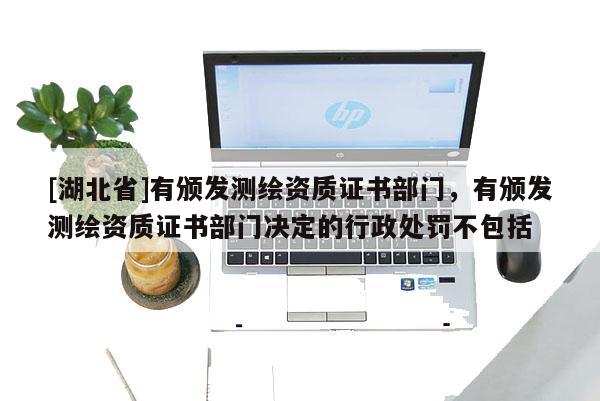 [湖北省]有頒發測繪資質證書部門，有頒發測繪資質證書部門決定的行政處罰不包括