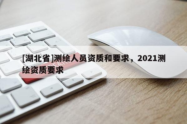[湖北省]測繪人員資質和要求，2021測繪資質要求