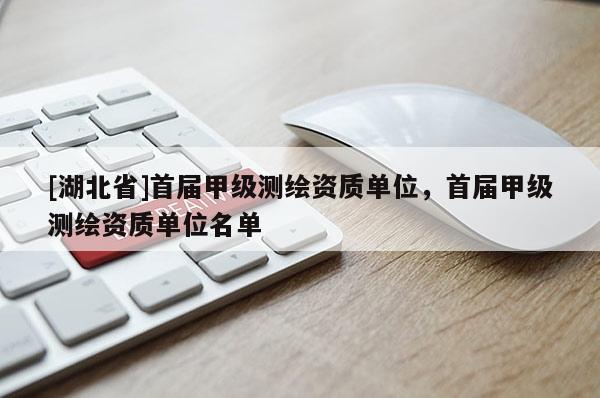 [湖北省]首屆甲級測繪資質單位，首屆甲級測繪資質單位名單
