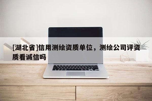[湖北省]信用測繪資質(zhì)單位，測繪公司評資質(zhì)看誠信嗎