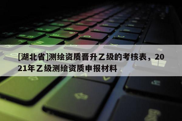 [湖北省]測繪資質晉升乙級的考核表，2021年乙級測繪資質申報材料