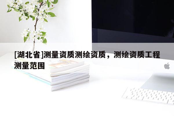 [湖北省]測量資質測繪資質，測繪資質工程測量范圍