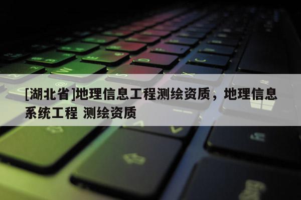 [湖北省]地理信息工程測(cè)繪資質(zhì)，地理信息系統(tǒng)工程 測(cè)繪資質(zhì)