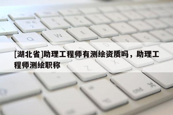 [湖北省]助理工程師有測繪資質嗎，助理工程師測繪職稱