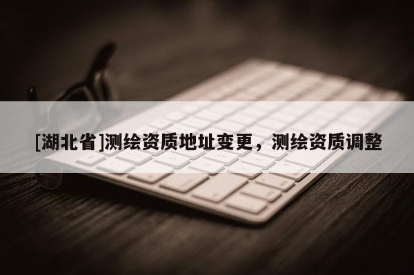 [湖北省]測繪資質地址變更，測繪資質調整