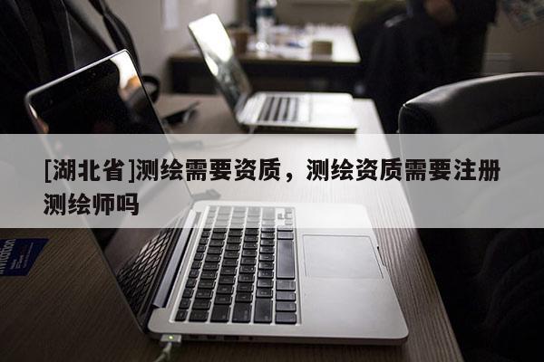 [湖北省]測繪需要資質，測繪資質需要注冊測繪師嗎
