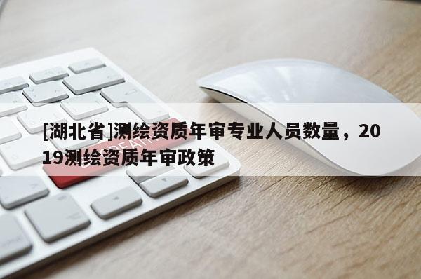 [湖北省]測繪資質年審專業人員數量，2019測繪資質年審政策