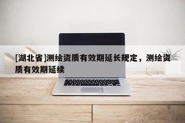 [湖北省]測繪資質有效期延長規(guī)定，測繪資質有效期延續(xù)